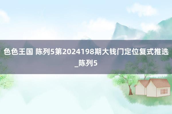 色色王国 陈列5第2024198期大钱门定位复式推选_陈列5