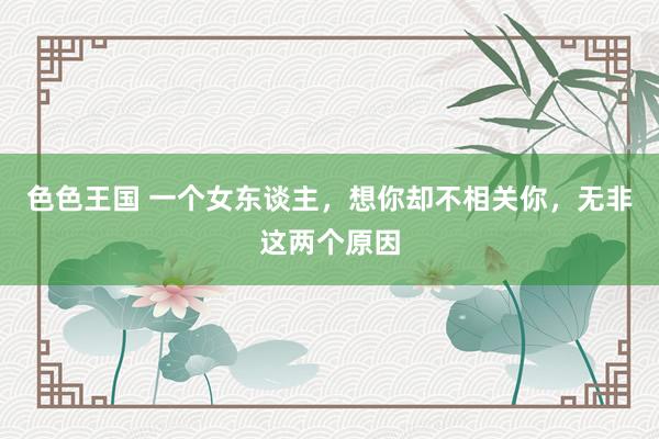 色色王国 一个女东谈主，想你却不相关你，无非这两个原因