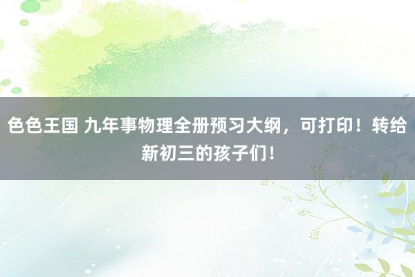 色色王国 九年事物理全册预习大纲，可打印！转给新初三的孩子们！