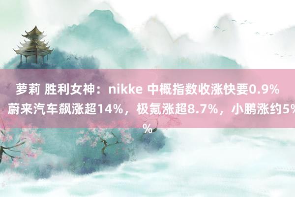 萝莉 胜利女神：nikke 中概指数收涨快要0.9%，蔚来汽车飙涨超14%，极氪涨超8.7%，小鹏涨约5%