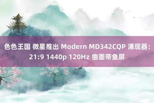 色色王国 微星推出 Modern MD342CQP 涌现器：21:9 1440p 120Hz 曲面带鱼屏