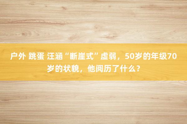 户外 跳蛋 汪涵“断崖式”虚弱，50岁的年级70岁的状貌，他阅历了什么？