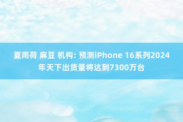 夏雨荷 麻豆 机构: 预测iPhone 16系列2024年天下出货量将达到7300万台