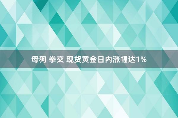 母狗 拳交 现货黄金日内涨幅达1%