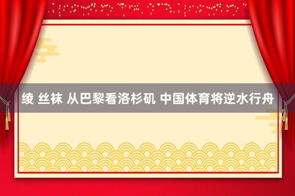 绫 丝袜 从巴黎看洛杉矶 中国体育将逆水行舟