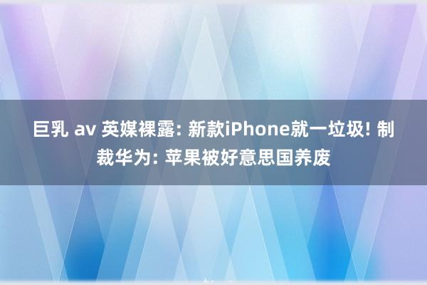 巨乳 av 英媒裸露: 新款iPhone就一垃圾! 制裁华为: 苹果被好意思国养废