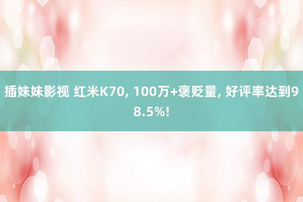 插妹妹影视 红米K70， 100万+褒贬量， 好评率达到98.5%!