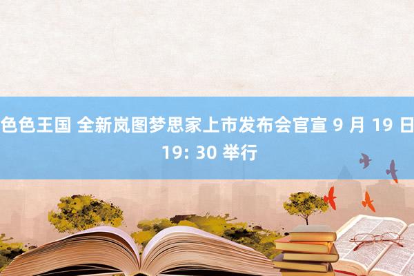 色色王国 全新岚图梦思家上市发布会官宣 9 月 19 日 19: 30 举行