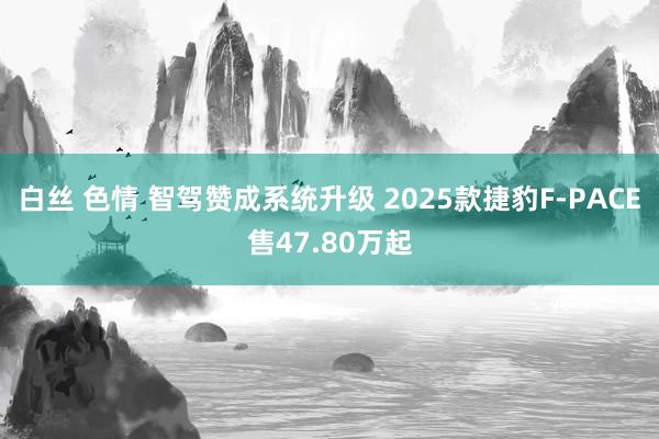 白丝 色情 智驾赞成系统升级 2025款捷豹F-PACE售47.80万起