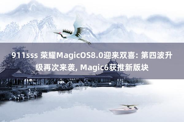 911sss 荣耀MagicOS8.0迎来双喜: 第四波升级再次来袭， Magic6获推新版块