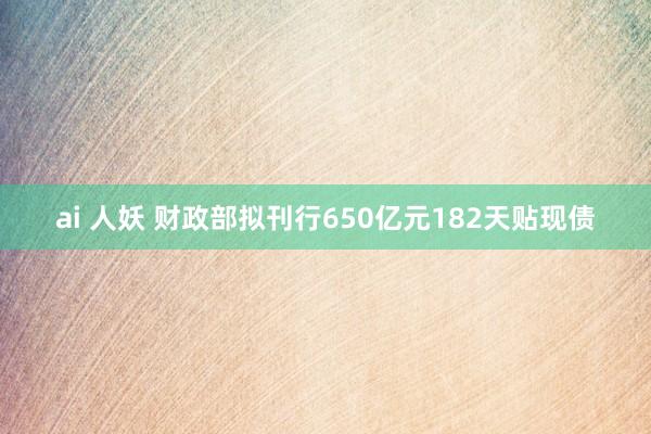 ai 人妖 财政部拟刊行650亿元182天贴现债