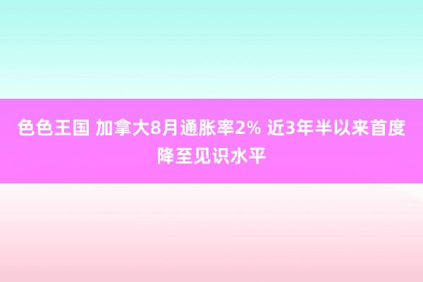 色色王国 加拿大8月通胀率2% 近3年半以来首度降至见识水平