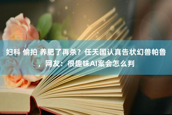 妇科 偷拍 养肥了再杀？任天国认真告状幻兽帕鲁，网友：很趣味AI案会怎么判