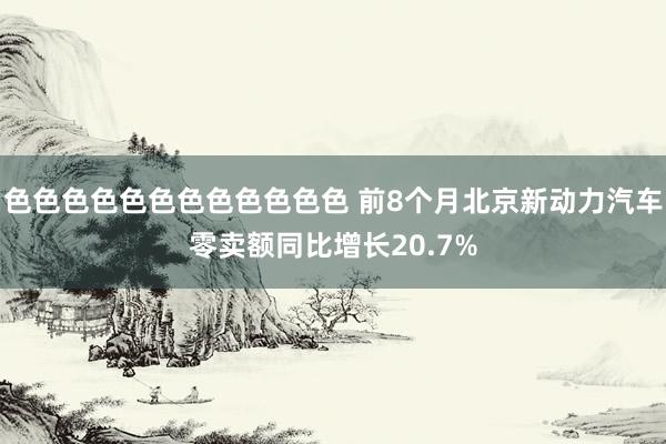 色色色色色色色色色色色色 前8个月北京新动力汽车零卖额同比增长20.7%