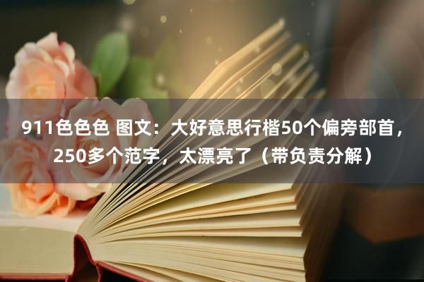 911色色色 图文：大好意思行楷50个偏旁部首，250多个范字，太漂亮了（带负责分解）