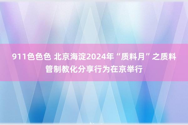 911色色色 北京海淀2024年“质料月”之质料管制教化分享行为在京举行