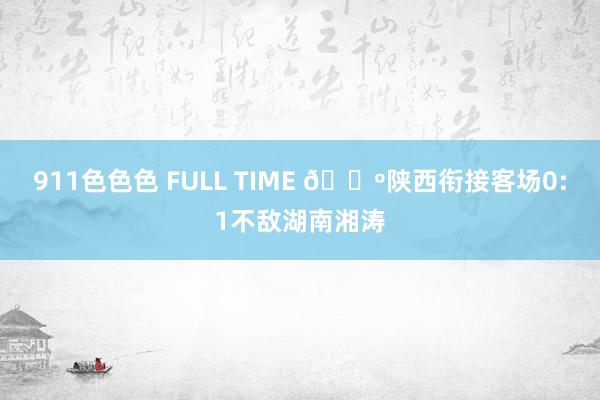 911色色色 FULL TIME 🔺陕西衔接客场0:1不敌湖南湘涛