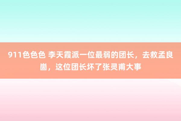 911色色色 李天霞派一位最弱的团长，去救孟良崮，这位团长坏了张灵甫大事