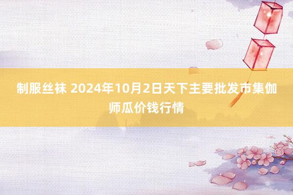 制服丝袜 2024年10月2日天下主要批发市集伽师瓜价钱行情