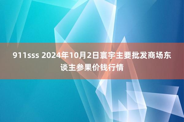 911sss 2024年10月2日寰宇主要批发商场东谈主参果价钱行情