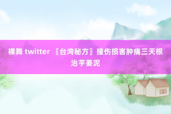 裸舞 twitter 〖台湾秘方〗撞伤损害肿痛三天根治芋姜泥