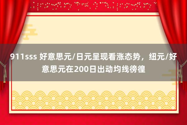 911sss 好意思元/日元呈现看涨态势，纽元/好意思元在200日出动均线徬徨