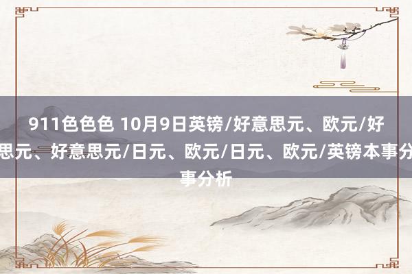 911色色色 10月9日英镑/好意思元、欧元/好意思元、好意思元/日元、欧元/日元、欧元/英镑本事分析