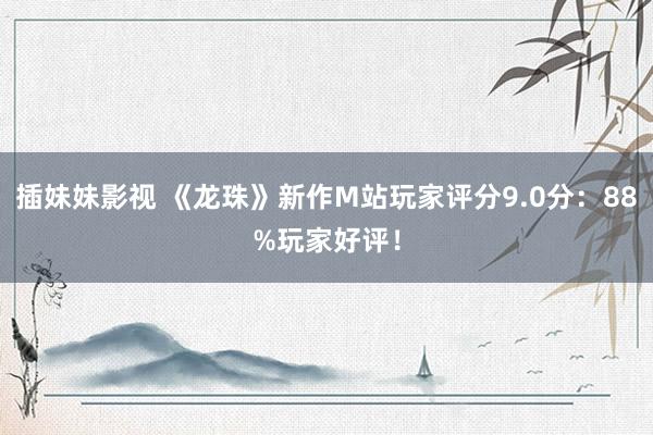 插妹妹影视 《龙珠》新作M站玩家评分9.0分：88%玩家好评！