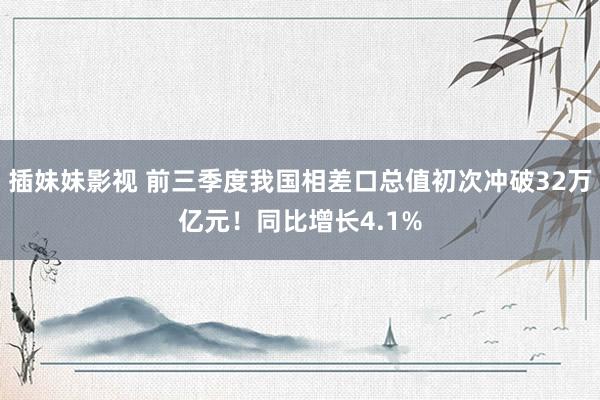 插妹妹影视 前三季度我国相差口总值初次冲破32万亿元！同比增长4.1%