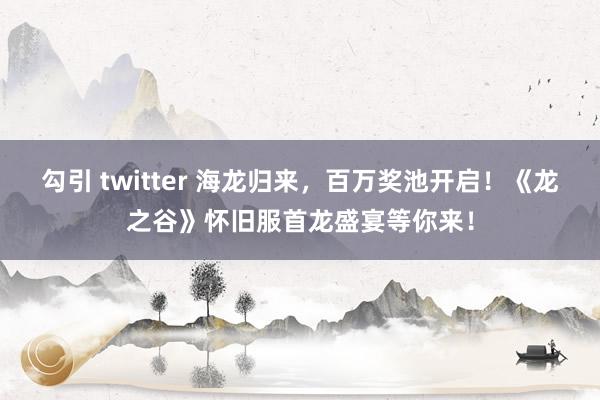 勾引 twitter 海龙归来，百万奖池开启！《龙之谷》怀旧服首龙盛宴等你来！