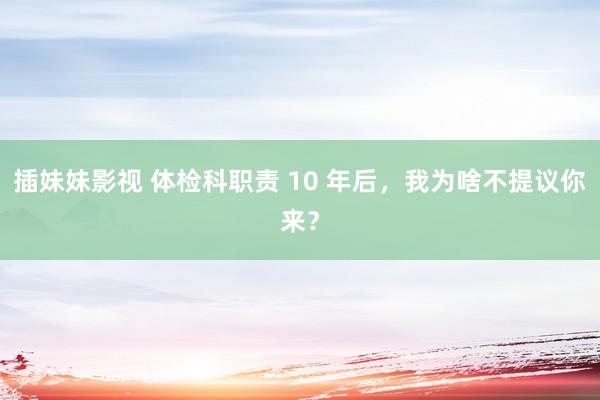 插妹妹影视 体检科职责 10 年后，我为啥不提议你来？