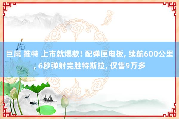 巨屌 推特 上市就爆款! 配弹匣电板， 续航600公里， 6秒弹射完胜特斯拉， 仅售9万多