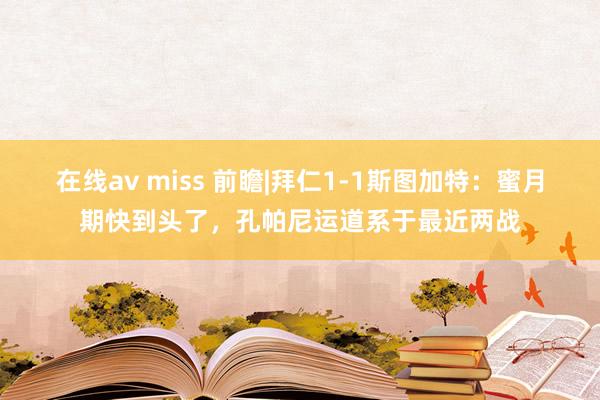 在线av miss 前瞻|拜仁1-1斯图加特：蜜月期快到头了，孔帕尼运道系于最近两战