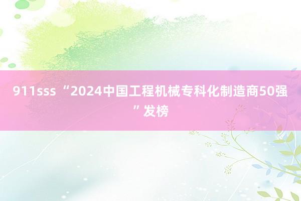 911sss “2024中国工程机械专科化制造商50强”发榜