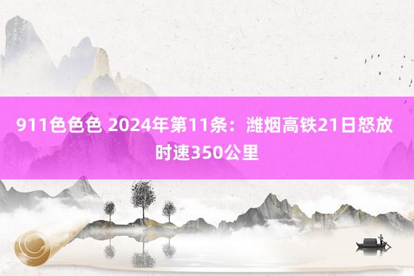 911色色色 2024年第11条：潍烟高铁21日怒放 时速350公里