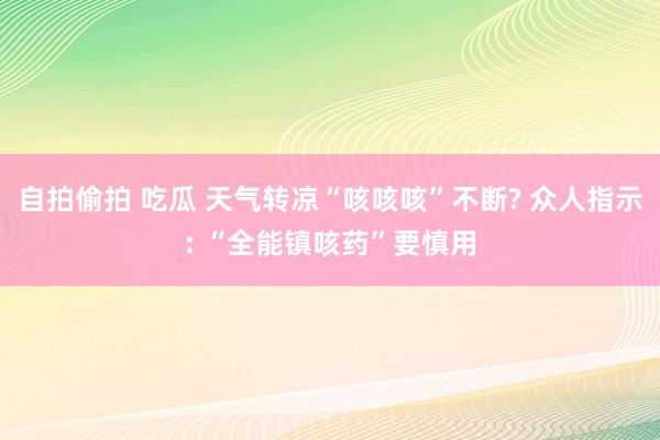 自拍偷拍 吃瓜 天气转凉“咳咳咳”不断? 众人指示: “全能镇咳药”要慎用