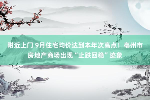 附近上门 9月住宅均价达到本年次高点！亳州市房地产商场出现“止跌回稳”迹象