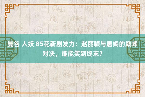 曼谷 人妖 85花新剧发力：赵丽颖与唐嫣的巅峰对决，谁能笑到终末？