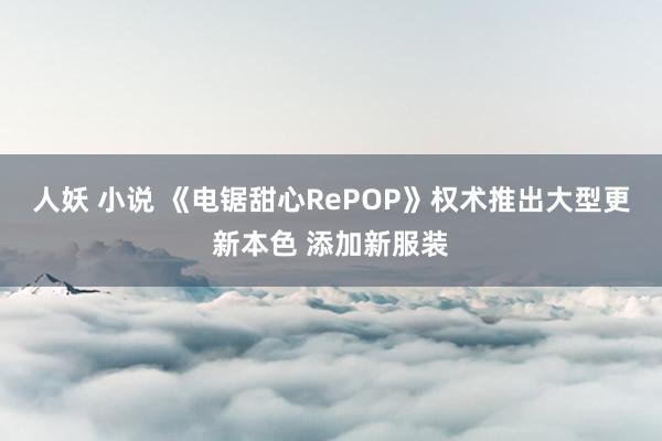 人妖 小说 《电锯甜心RePOP》权术推出大型更新本色 添加新服装