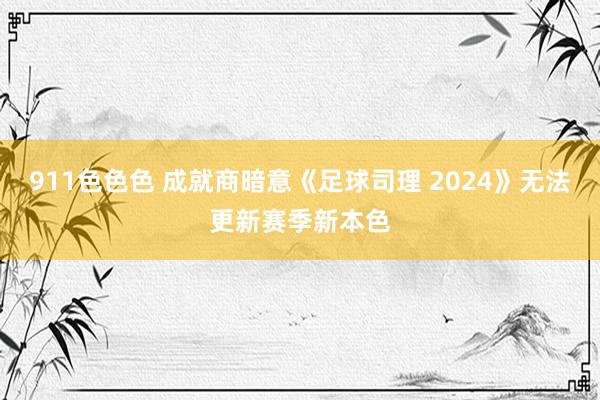 911色色色 成就商暗意《足球司理 2024》无法更新赛季新本色