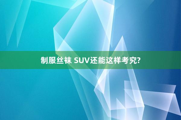 制服丝袜 SUV还能这样考究?