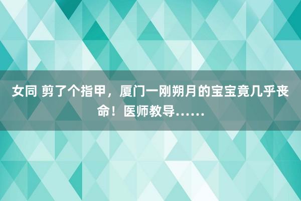 女同 剪了个指甲，厦门一刚朔月的宝宝竟几乎丧命！医师教导……