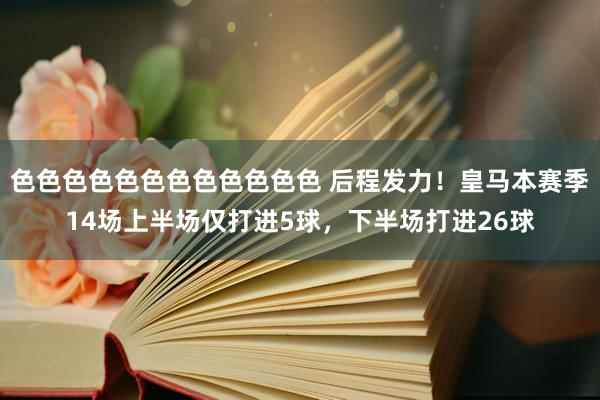 色色色色色色色色色色色色 后程发力！皇马本赛季14场上半场仅打进5球，下半场打进26球