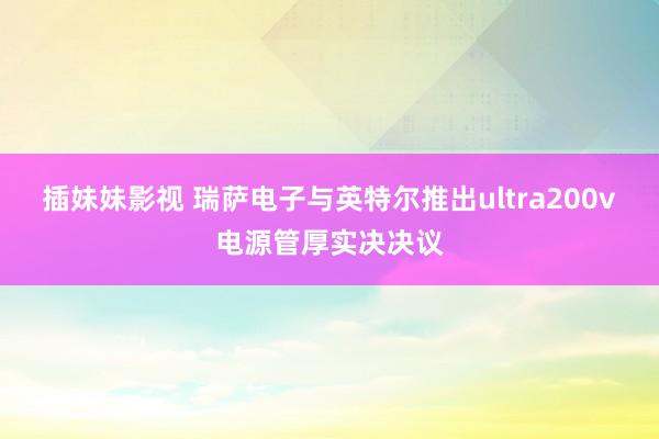 插妹妹影视 瑞萨电子与英特尔推出ultra200v电源管厚实决决议