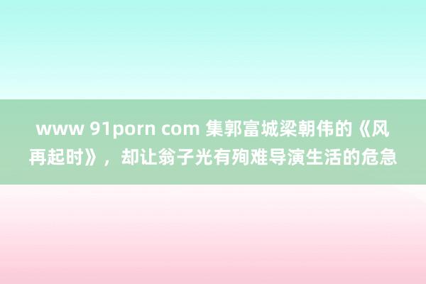 www 91porn com 集郭富城梁朝伟的《风再起时》，却让翁子光有殉难导演生活的危急