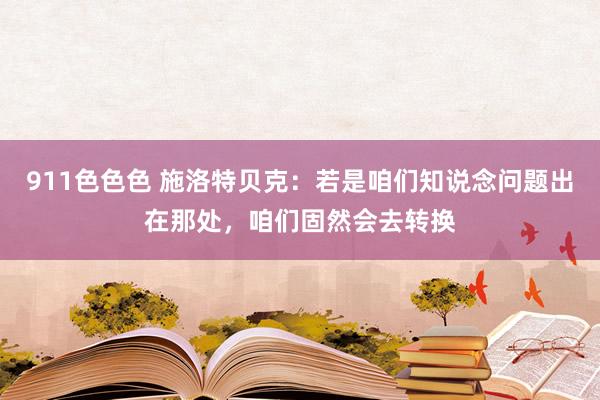 911色色色 施洛特贝克：若是咱们知说念问题出在那处，咱们固然会去转换