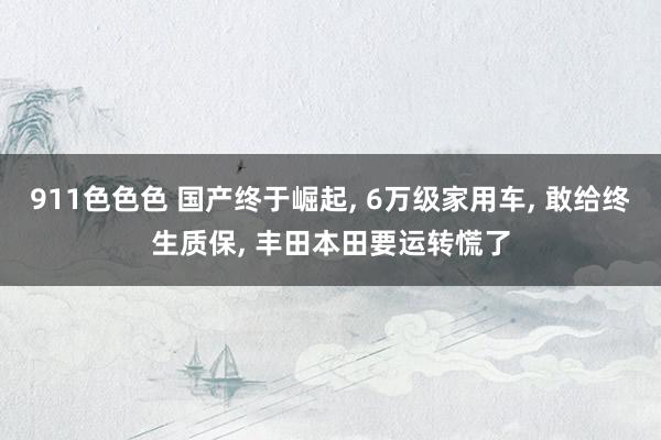 911色色色 国产终于崛起， 6万级家用车， 敢给终生质保， 丰田本田要运转慌了