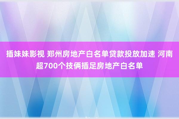 插妹妹影视 郑州房地产白名单贷款投放加速 河南超700个技俩插足房地产白名单