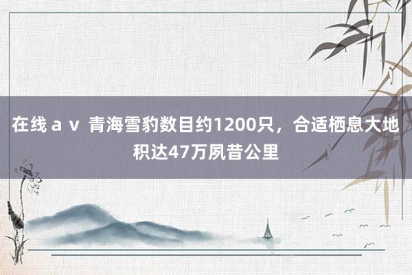 在线ａｖ 青海雪豹数目约1200只，合适栖息大地积达47万夙昔公里