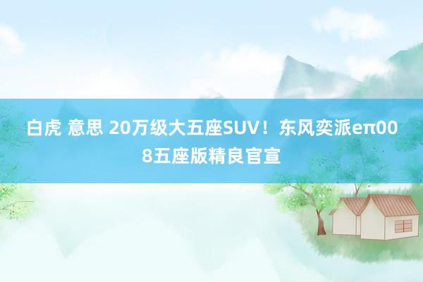 白虎 意思 20万级大五座SUV！东风奕派eπ008五座版精良官宣